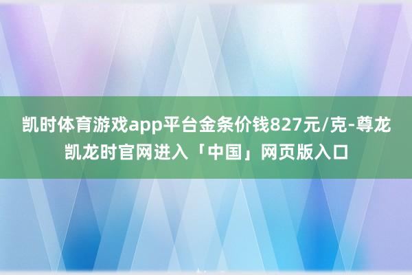 凯时体育游戏app平台金条价钱827元/克-尊龙凯龙时官网进入「中国」网页版入口