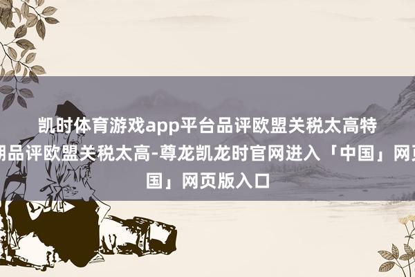 凯时体育游戏app平台　　品评欧盟关税太高　　特朗普同期品评欧盟关税太高-尊龙凯龙时官网进入「中国」网页版入口