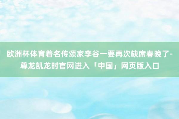 欧洲杯体育着名传颂家李谷一要再次缺席春晚了-尊龙凯龙时官网进入「中国」网页版入口