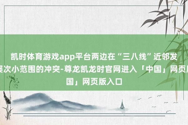 凯时体育游戏app平台两边在“三八线”近邻发生了屡次小范围的冲突-尊龙凯龙时官网进入「中国」网页版入口