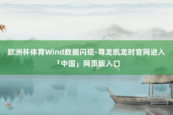 欧洲杯体育Wind数据闪现-尊龙凯龙时官网进入「中国」网页版入口