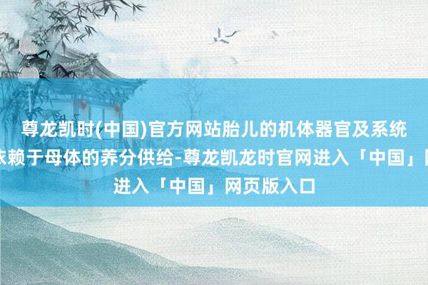 尊龙凯时(中国)官方网站胎儿的机体器官及系统发育主要依赖于母体的养分供给-尊龙凯龙时官网进入「中国」网页版入口