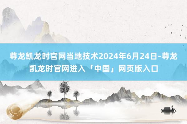 尊龙凯龙时官网当地技术2024年6月24日-尊龙凯龙时官网进入「中国」网页版入口