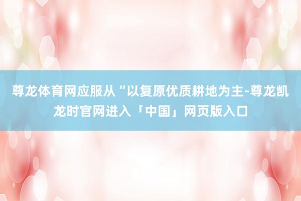 尊龙体育网应服从“以复原优质耕地为主-尊龙凯龙时官网进入「中国」网页版入口